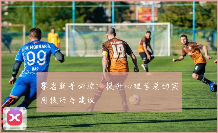 攀岩新手必读：提升心理素质的实用技巧与建议