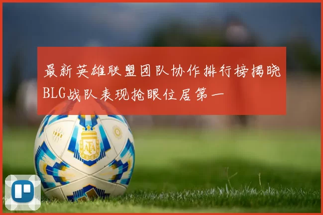 最新英雄联盟团队协作排行榜揭晓BLG战队表现抢眼位居第一