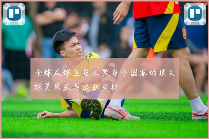 全球足球巨星汇聚每个国家的顶尖球员风采与成就分析