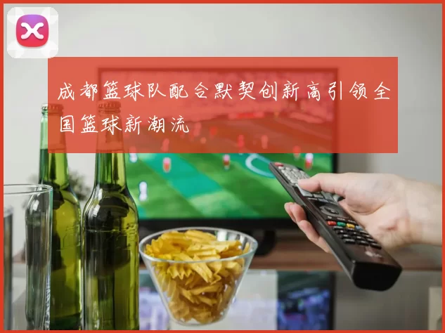 成都篮球队配合默契创新高引领全国篮球新潮流