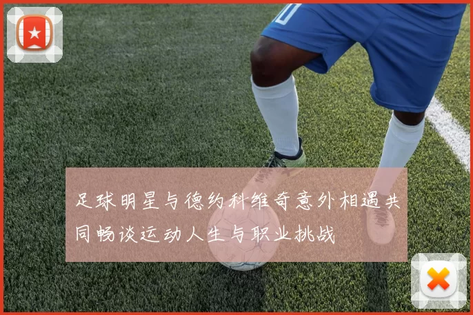 足球明星与德约科维奇意外相遇共同畅谈运动人生与职业挑战