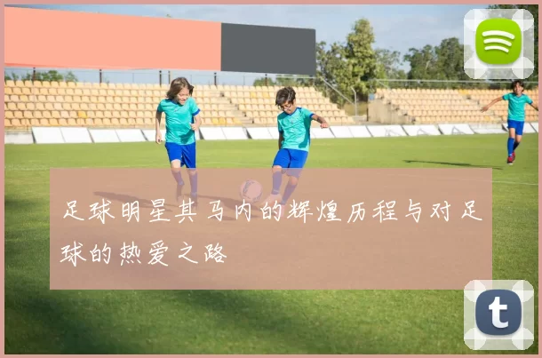 足球明星其马内的辉煌历程与对足球的热爱之路