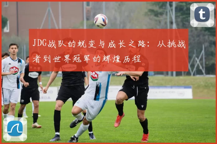 JDG战队的蜕变与成长之路：从挑战者到世界冠军的辉煌历程