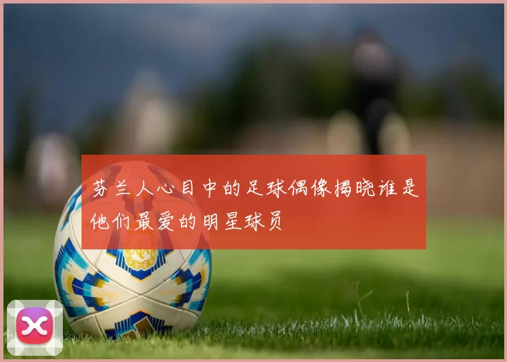 芬兰人心目中的足球偶像揭晓谁是他们最爱的明星球员