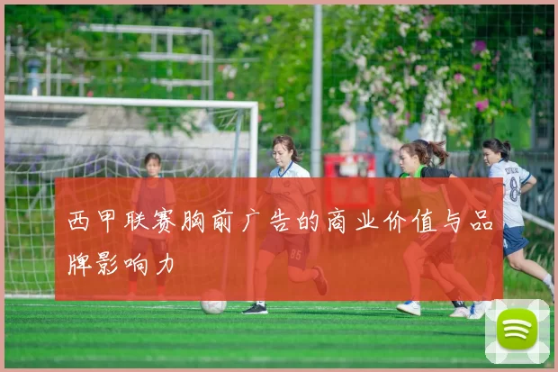 西甲联赛胸前广告的商业价值与品牌影响力