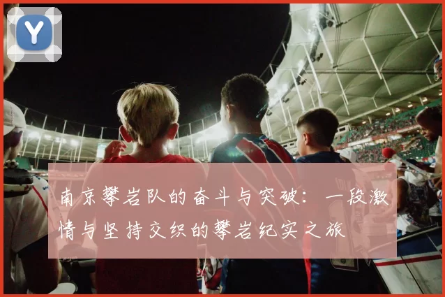 南京攀岩队的奋斗与突破：一段激情与坚持交织的攀岩纪实之旅
