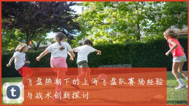 飞盘热潮下的上海飞盘队赛场经验与战术创新探讨