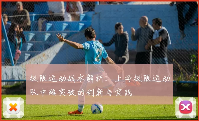 极限运动战术解析：上海极限运动队中路突破的创新与实践