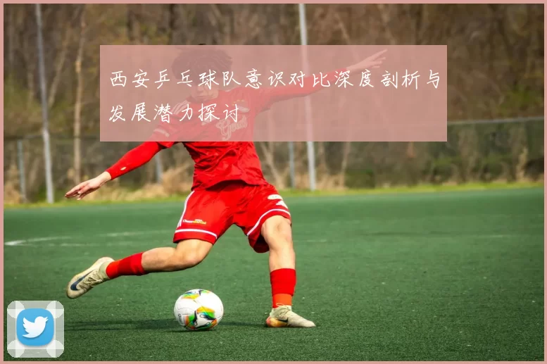 西安乒乓球队意识对比深度剖析与发展潜力探讨