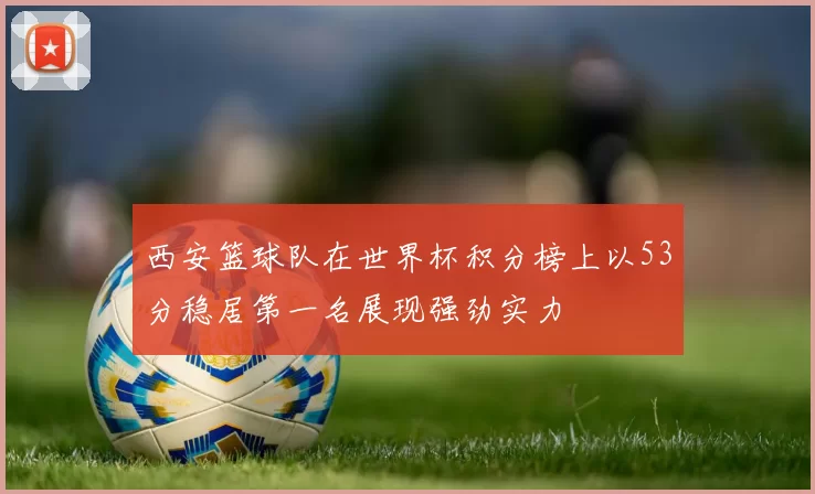 西安篮球队在世界杯积分榜上以53分稳居第一名展现强劲实力