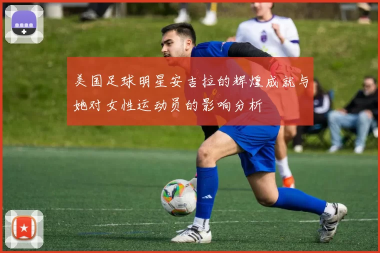 美国足球明星安吉拉的辉煌成就与她对女性运动员的影响分析