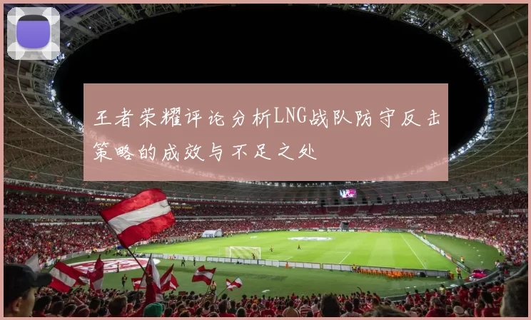 王者荣耀评论分析LNG战队防守反击策略的成效与不足之处