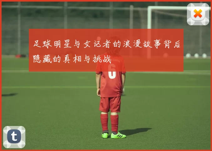 足球明星与女记者的浪漫故事背后隐藏的真相与挑战