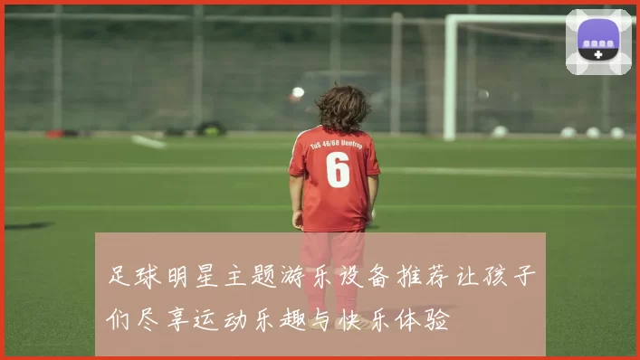 足球明星主题游乐设备推荐让孩子们尽享运动乐趣与快乐体验