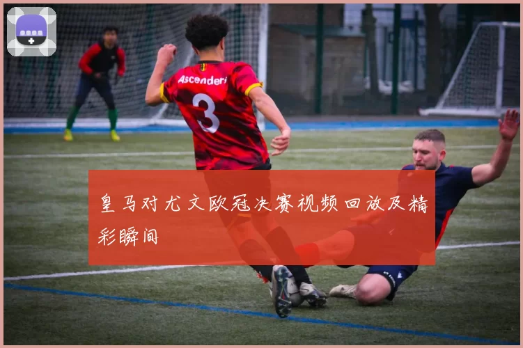 皇马对尤文欧冠决赛视频回放及精彩瞬间