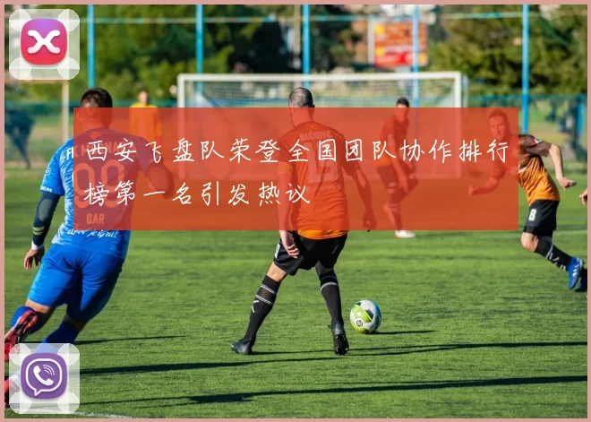 西安飞盘队荣登全国团队协作排行榜第一名引发热议