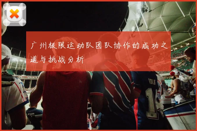 广州极限运动队团队协作的成功之道与挑战分析