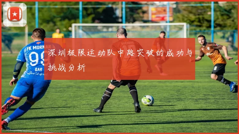 深圳极限运动队中路突破的成功与挑战分析