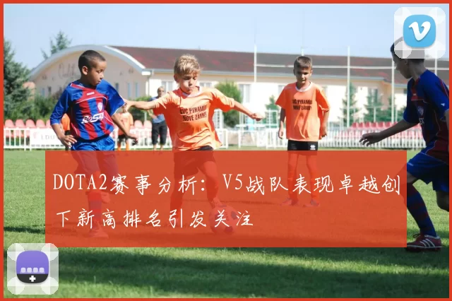 DOTA2赛事分析：V5战队表现卓越创下新高排名引发关注