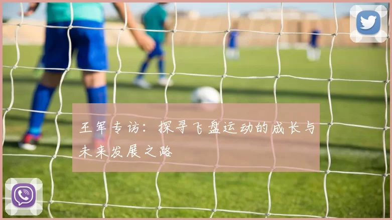 王军专访：探寻飞盘运动的成长与未来发展之路
