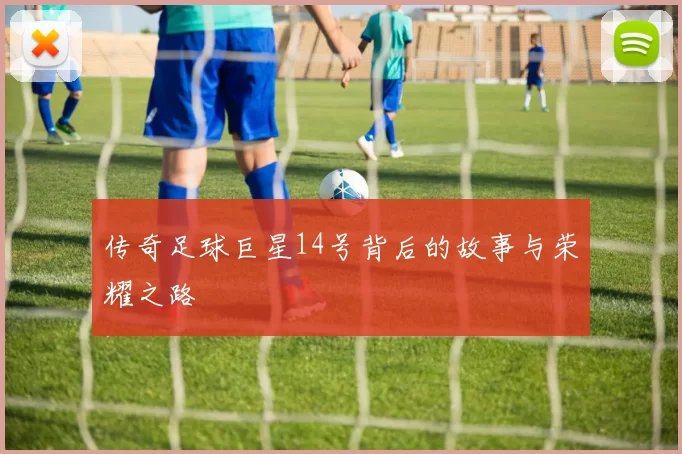 传奇足球巨星14号背后的故事与荣耀之路