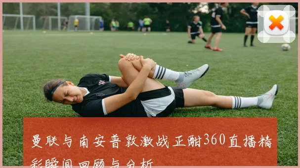 曼联与南安普敦激战正酣360直播精彩瞬间回顾与分析