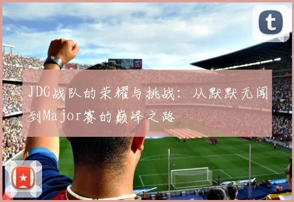 JDG战队的荣耀与挑战：从默默无闻到Major赛的巅峰之路