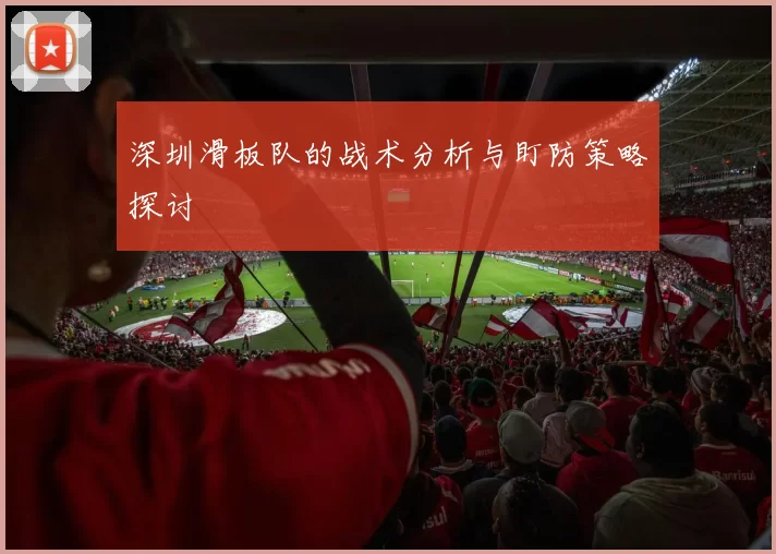 深圳滑板队的战术分析与盯防策略探讨