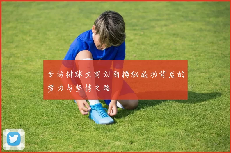 专访排球女将刘丽揭秘成功背后的努力与坚持之路