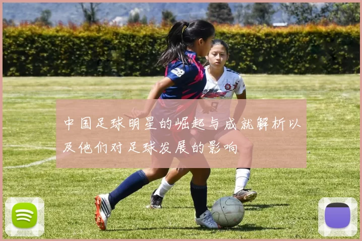 中国足球明星的崛起与成就解析以及他们对足球发展的影响