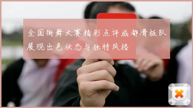 全国街舞大赛精彩点评成都滑板队展现出色状态与独特风格