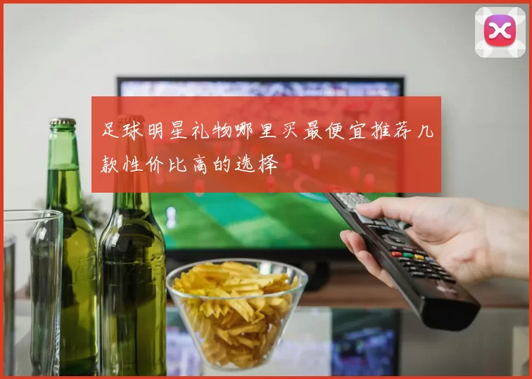 足球明星礼物哪里买最便宜推荐几款性价比高的选择