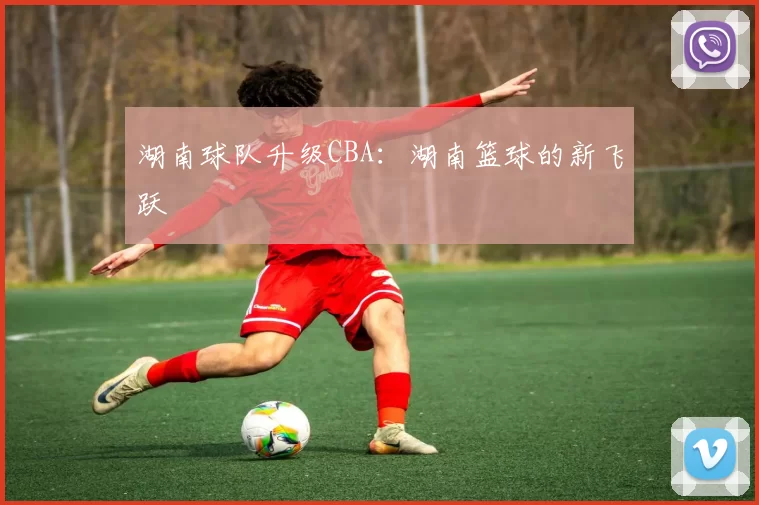 湖南球队升级CBA：湖南篮球的新飞跃