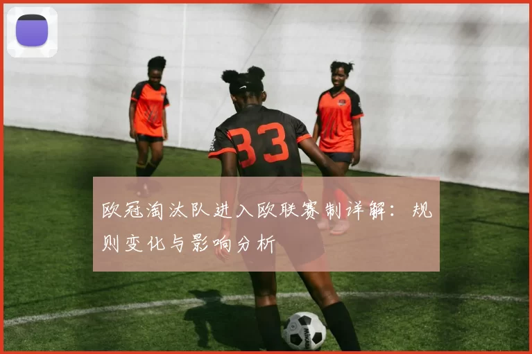 欧冠淘汰队进入欧联赛制详解：规则变化与影响分析