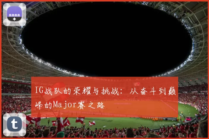 IG战队的荣耀与挑战：从奋斗到巅峰的Major赛之路