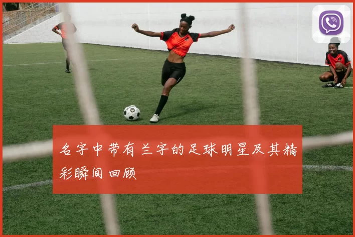 名字中带有兰字的足球明星及其精彩瞬间回顾