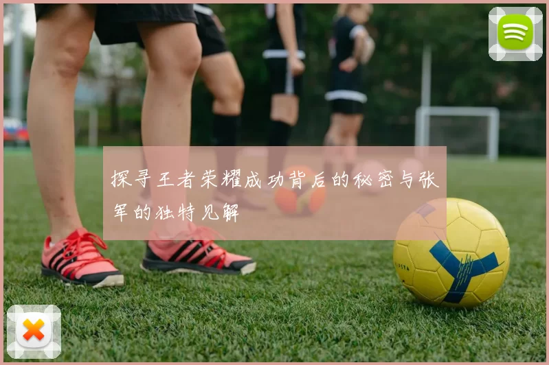 探寻王者荣耀成功背后的秘密与张军的独特见解