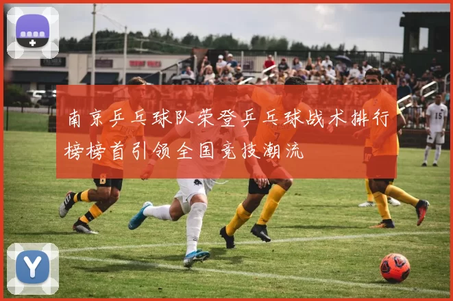 南京乒乓球队荣登乒乓球战术排行榜榜首引领全国竞技潮流