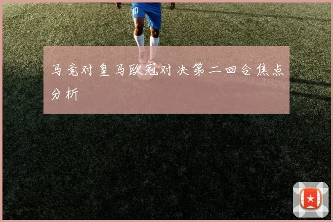 马竞对皇马欧冠对决第二回合焦点分析