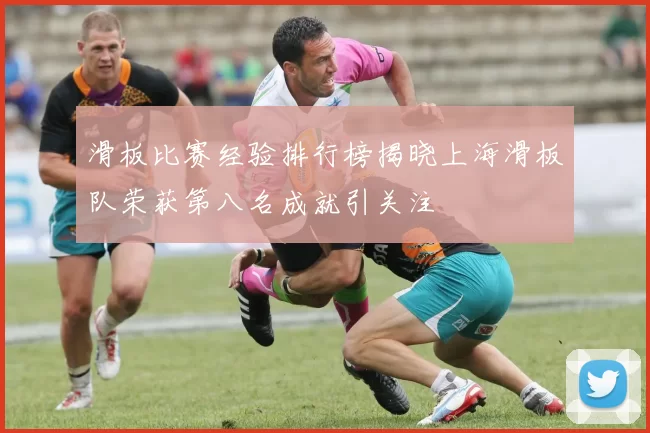 滑板比赛经验排行榜揭晓上海滑板队荣获第八名成就引关注
