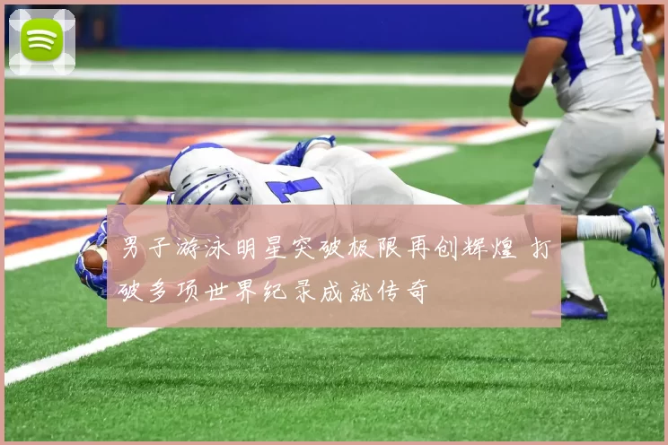 男子游泳明星突破极限再创辉煌 打破多项世界纪录成就传奇