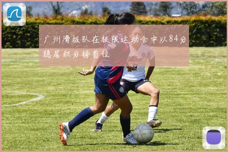 广州滑板队在极限运动会中以84分稳居积分榜首位
