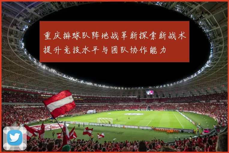 重庆排球队阵地战革新探索新战术提升竞技水平与团队协作能力
