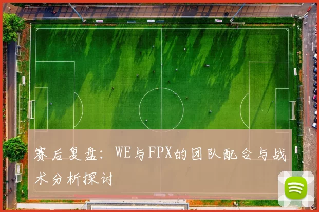 赛后复盘：WE与FPX的团队配合与战术分析探讨