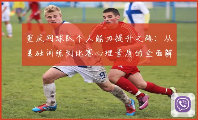 重庆网球队个人能力提升之路：从基础训练到比赛心理素质的全面解析