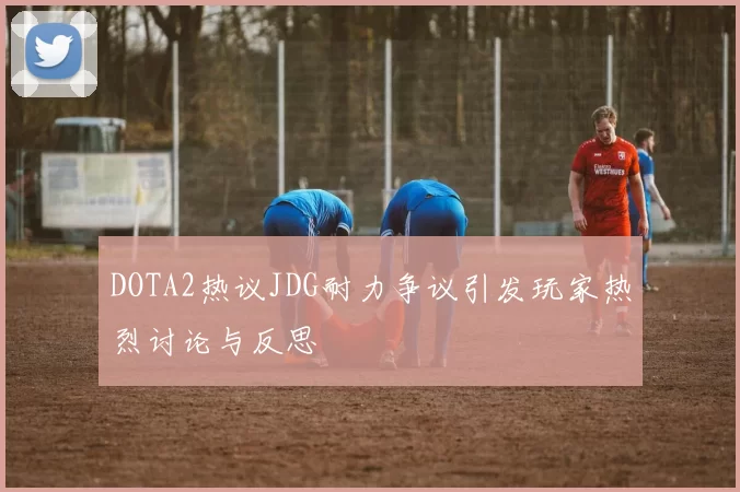 DOTA2热议JDG耐力争议引发玩家热烈讨论与反思