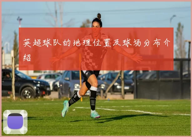英超球队的地理位置及球场分布介绍
