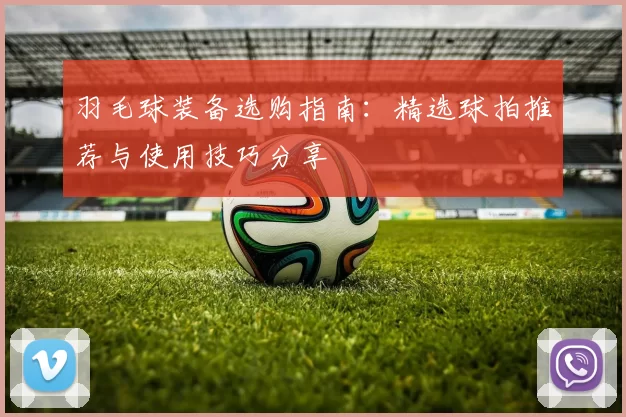 羽毛球装备选购指南：精选球拍推荐与使用技巧分享