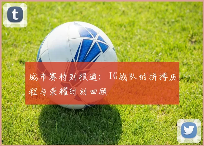 城市赛特别报道：IG战队的拼搏历程与荣耀时刻回顾