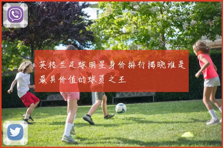 英格兰足球明星身价排行揭晓谁是最具价值的球员之王